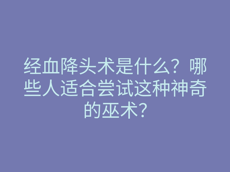 经血降头术是什么?哪些人适合尝试这种神奇的巫术?