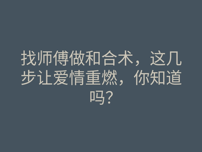 找师傅做和合术,这几步让爱情重燃,你知道吗?
