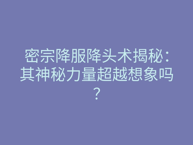 密宗降服降头术揭秘:其神秘力量超越想象吗?
