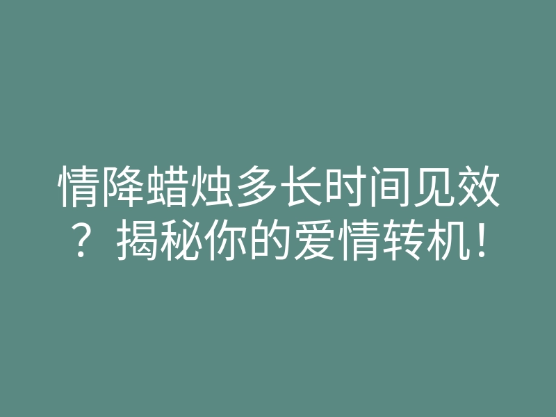 情降蜡烛多长时间见效？揭秘你的爱情转机！