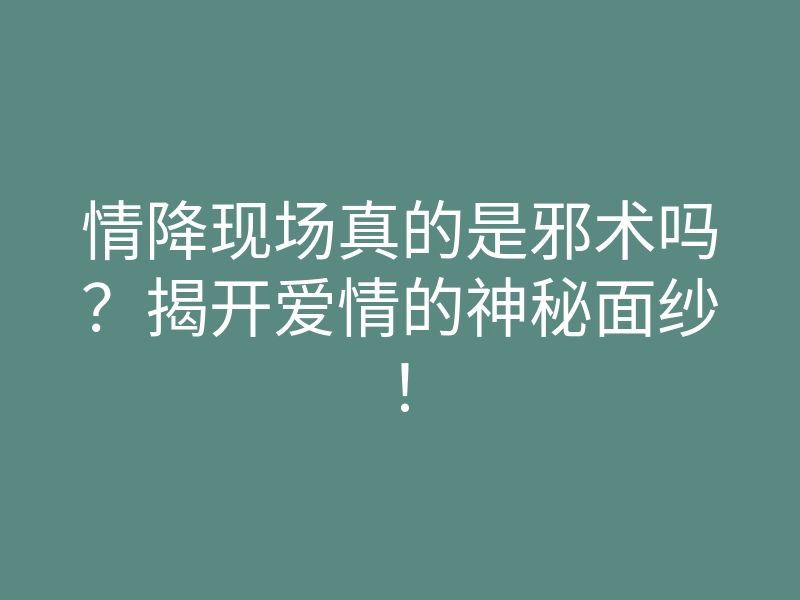情降现场真的是邪术吗?揭开爱情的神秘面纱!