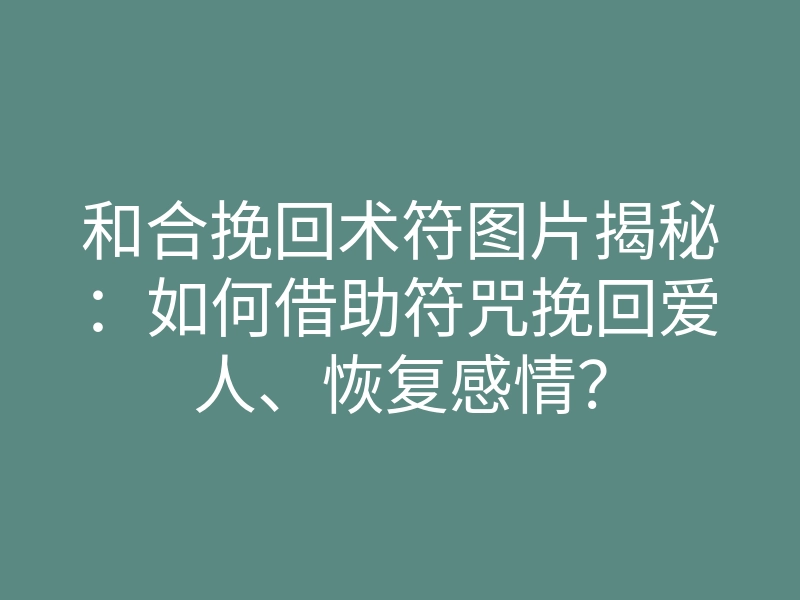 和合挽回术符图片揭秘:如何借助符咒挽回爱人、恢复感情?