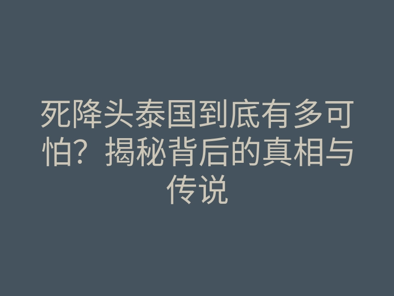 死降头泰国到底有多可怕?揭秘背后的真相与传说
