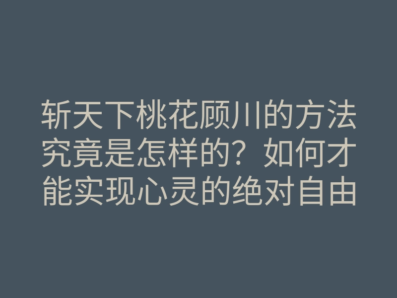 斩天下桃花顾川的方法究竟是怎样的?如何才能实现心灵的绝对自由?