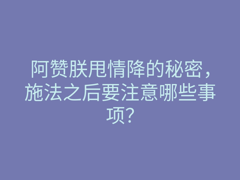 阿赞朕甩情降的秘密,施法之后要注意哪些事项?