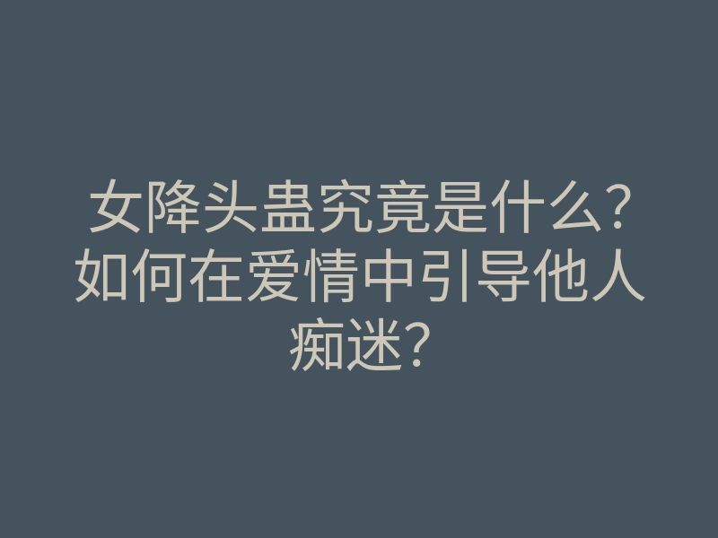 女降头蛊究竟是什么？如何在爱情中引导他人痴迷？
