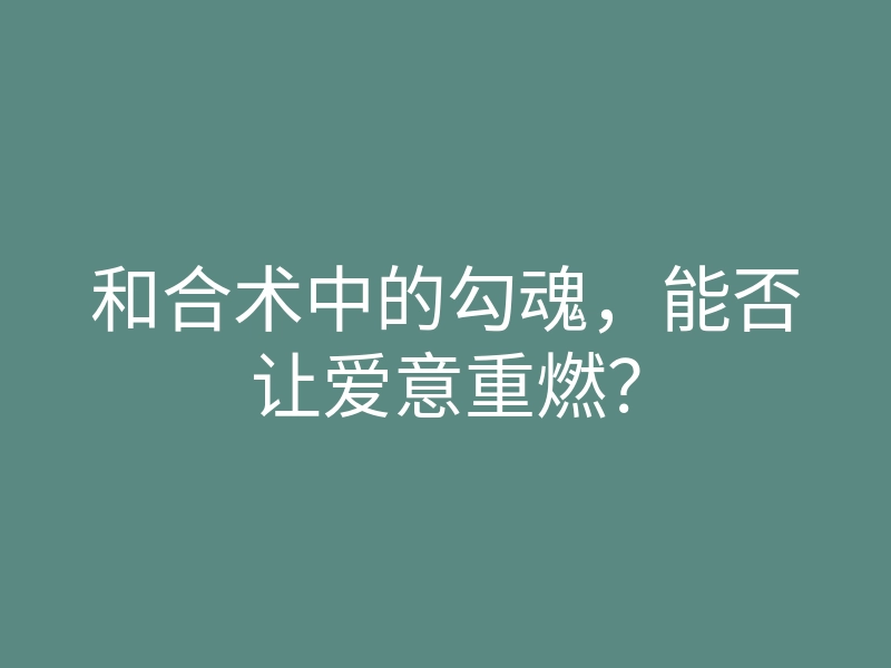 和合术中的勾魂,能否让爱意重燃?