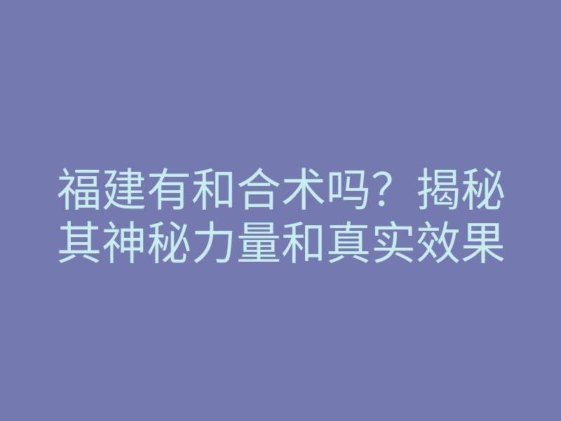 福建有和合术吗?揭秘其神秘力量和真实效果