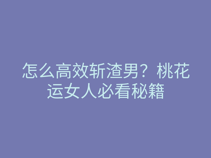 怎么高效斩渣男？桃花运女人必看秘籍