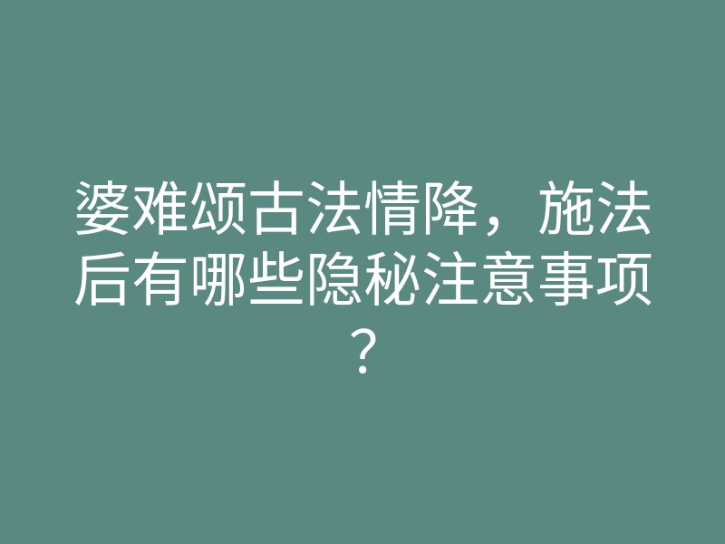 婆难颂古法情降,施法后有哪些隐秘注意事项?