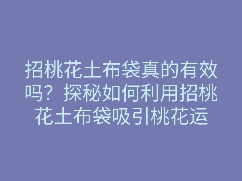 招桃花土布袋真的有效吗?探秘如何利用招桃花土布袋吸引桃花运