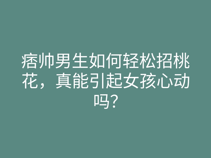 痞帅男生如何轻松招桃花,真能引起女孩心动吗?