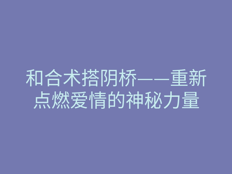 和合术搭阴桥——重新点燃爱情的神秘力量