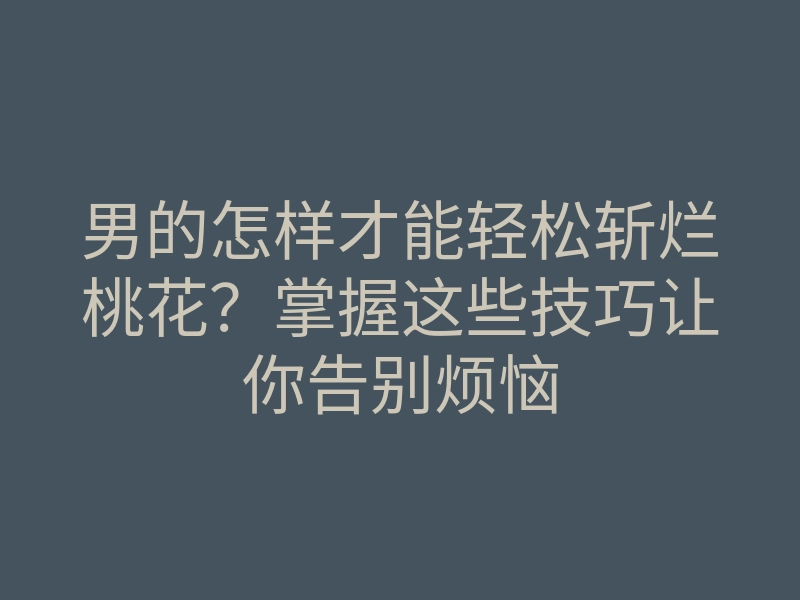 男的怎样才能轻松斩烂桃花?掌握这些技巧让你告别烦恼