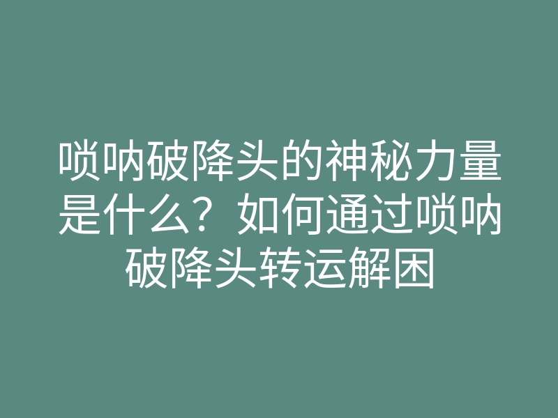 唢呐破降头的神秘力量是什么?如何通过唢呐破降头转运解困