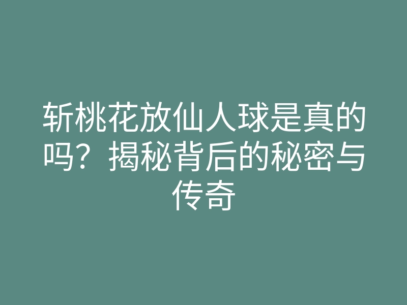 斩桃花放仙人球是真的吗？揭秘背后的秘密与传奇