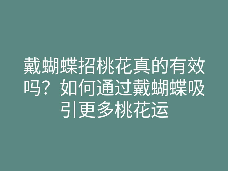 戴蝴蝶招桃花真的有效吗?如何通过戴蝴蝶吸引更多桃花运