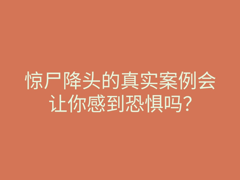 惊尸降头的真实案例会让你感到恐惧吗?