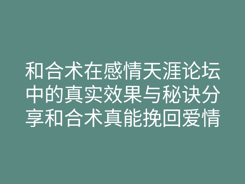 和合术在感情天涯论坛中的真实效果与秘诀分享和合术真能挽回爱情吗?