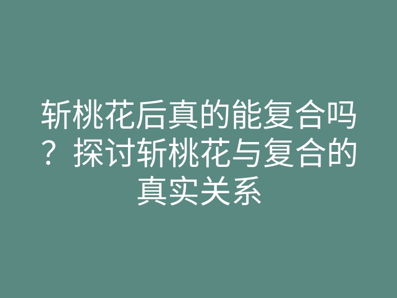 斩桃花后真的能复合吗？探讨斩桃花与复合的真实关系