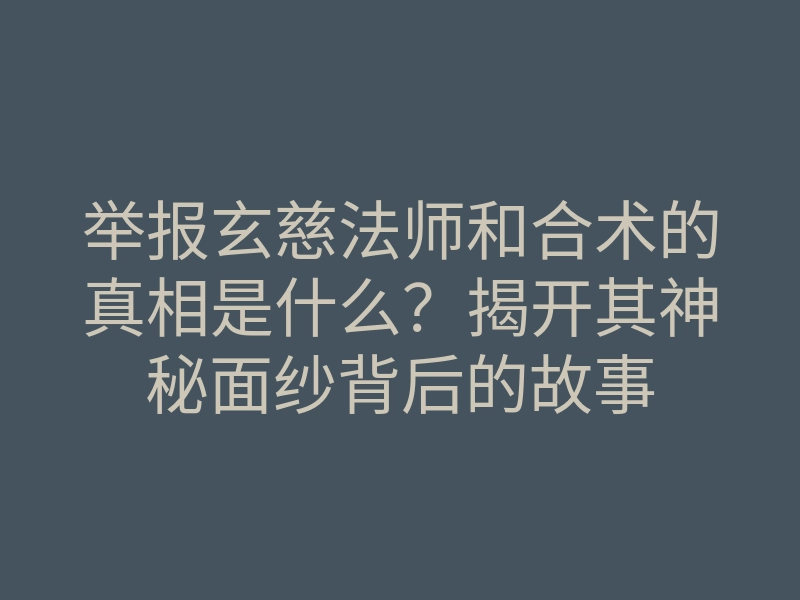 举报玄慈法师和合术的真相是什么?揭开其神秘面纱背后的故事