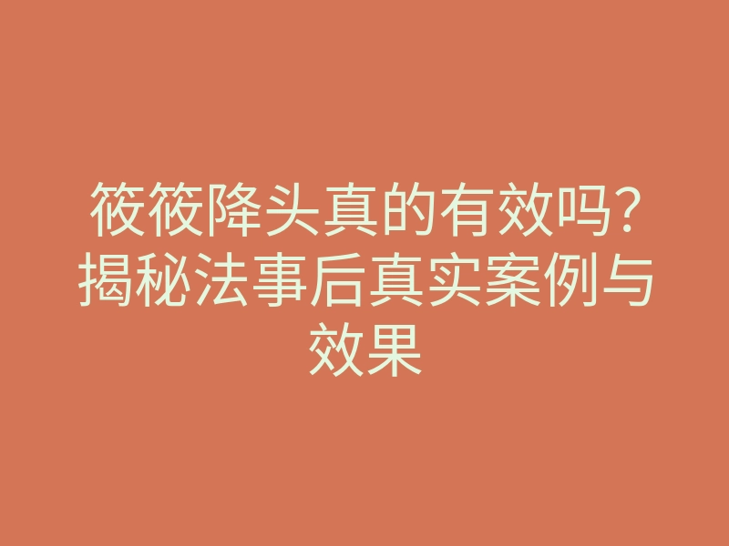 筱筱降头真的有效吗?揭秘法事后真实案例与效果