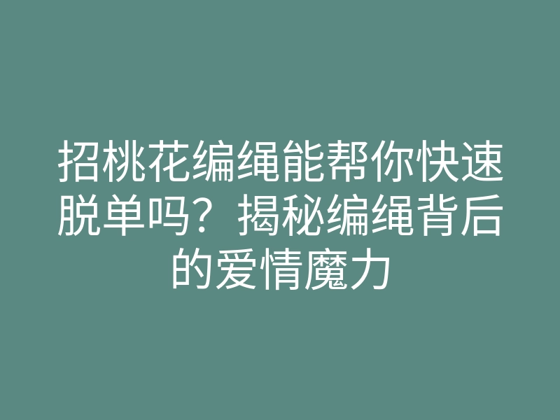 招桃花编绳能帮你快速脱单吗?揭秘编绳背后的爱情魔力