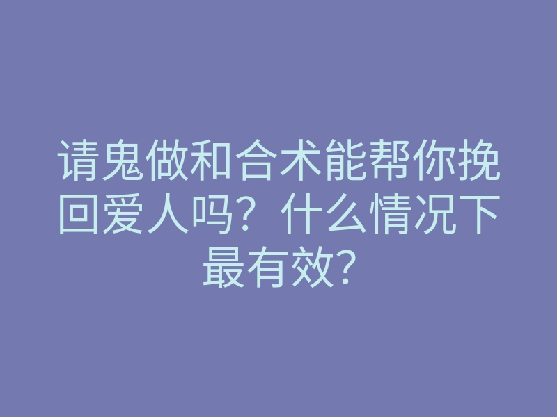 请鬼做和合术能帮你挽回爱人吗?什么情况下最有效?