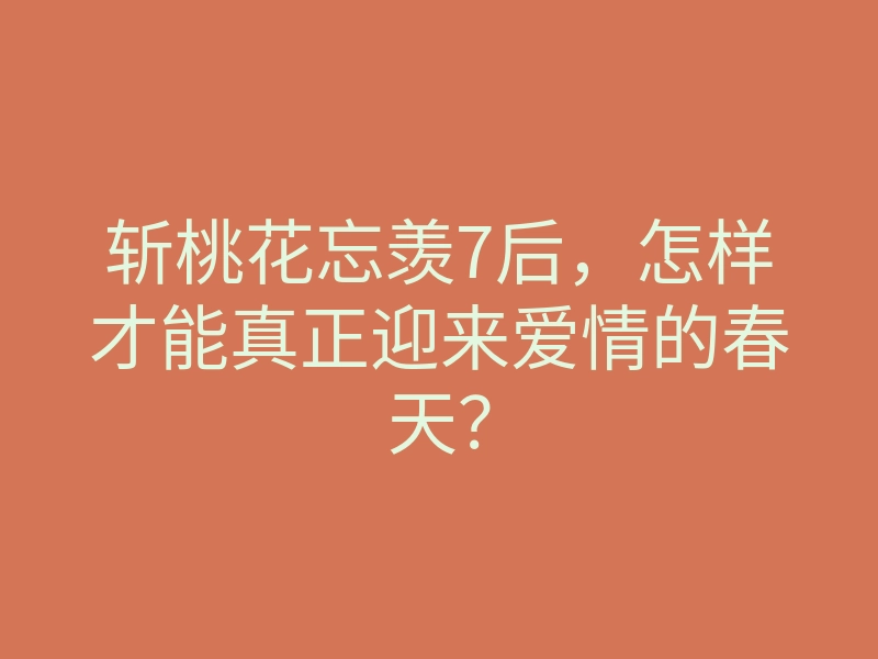斩桃花忘羡7后，怎样才能真正迎来爱情的春天？