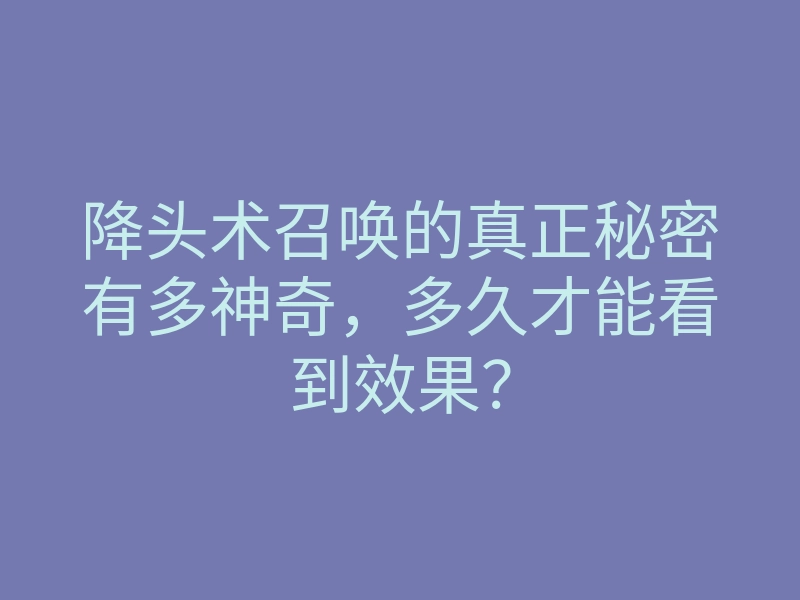 降头术召唤的真正秘密有多神奇,多久才能看到效果?
