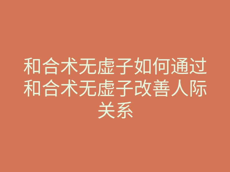 和合术无虚子如何通过和合术无虚子改善人际关系