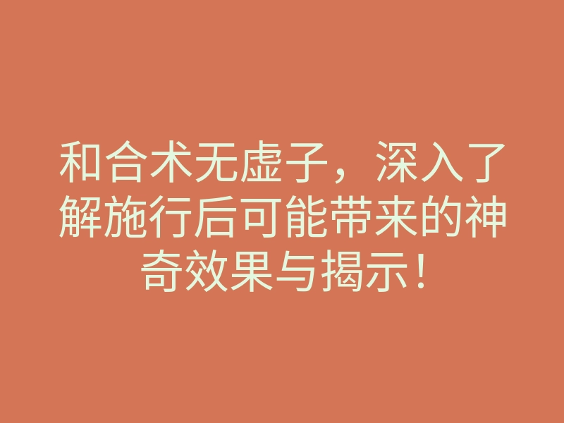 和合术无虚子,深入了解施行后可能带来的神奇效果与揭示!
