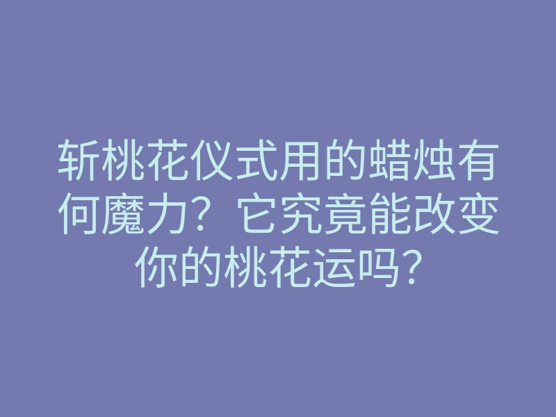 斩桃花仪式用的蜡烛有何魔力?它究竟能改变你的桃花运吗?