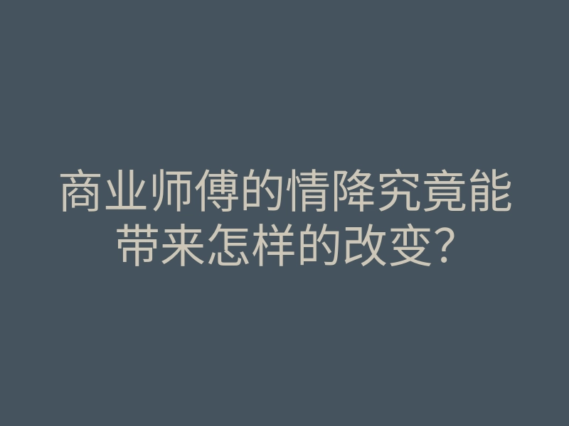 商业师傅的情降究竟能带来怎样的改变?
