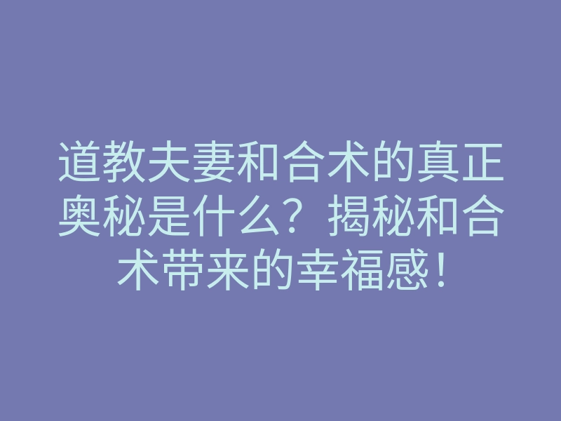 道教夫妻和合术的真正奥秘是什么?揭秘和合术带来的幸福感!