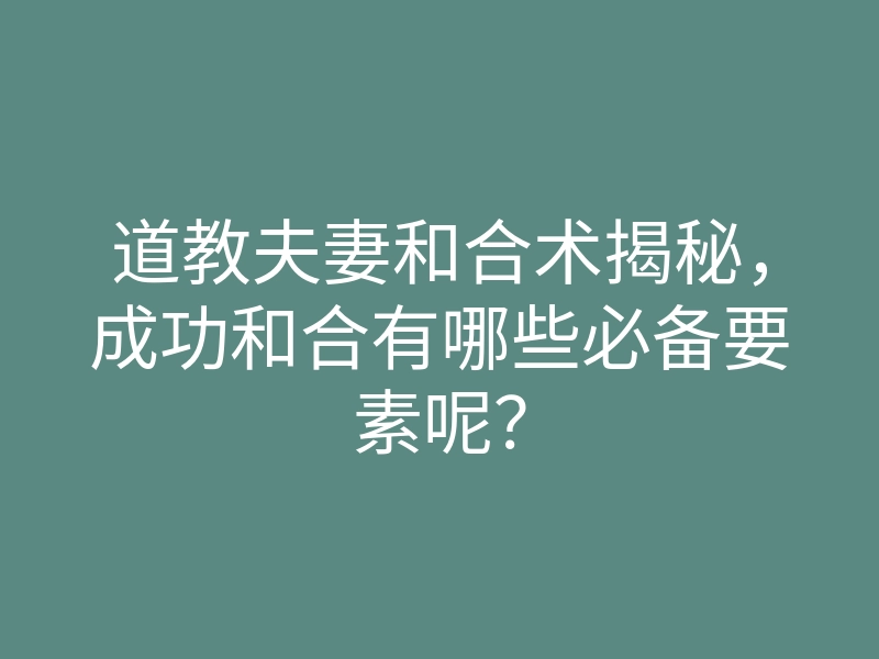 道教夫妻和合术揭秘，成功和合有哪些必备要素呢？
