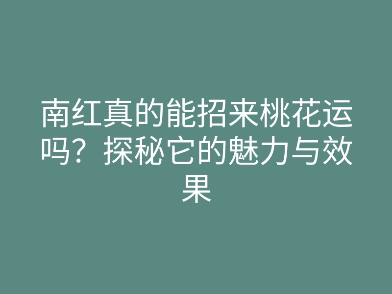南红真的能招来桃花运吗?探秘它的魅力与效果