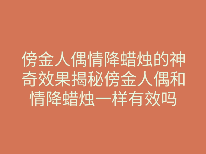 傍金人偶情降蜡烛的神奇效果揭秘傍金人偶和情降蜡烛一样有效吗