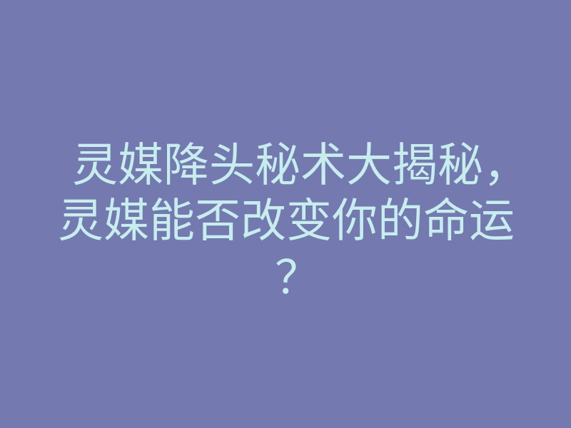 灵媒降头秘术大揭秘,灵媒能否改变你的命运?