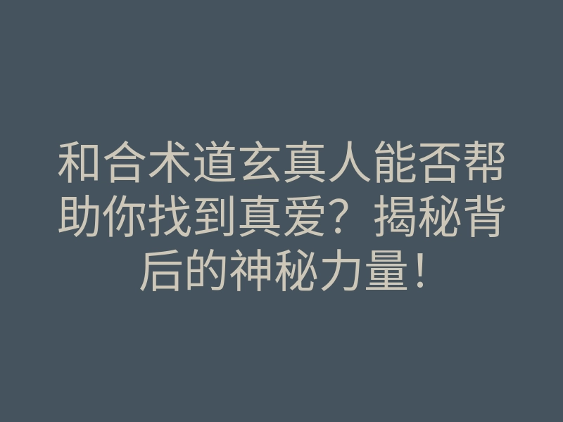 和合术道玄真人能否帮助你找到真爱?揭秘背后的神秘力量!