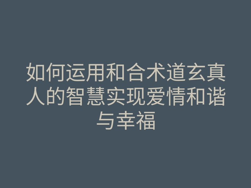 如何运用和合术道玄真人的智慧实现爱情和谐与幸福