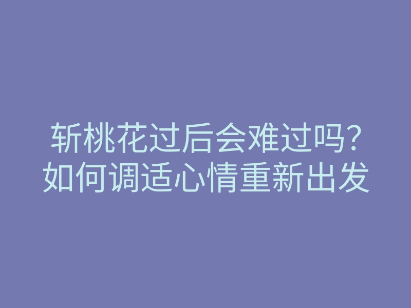 斩桃花过后会难过吗?如何调适心情重新出发