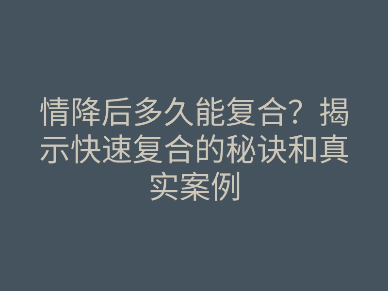 情降后多久能复合?揭示快速复合的秘诀和真实案例
