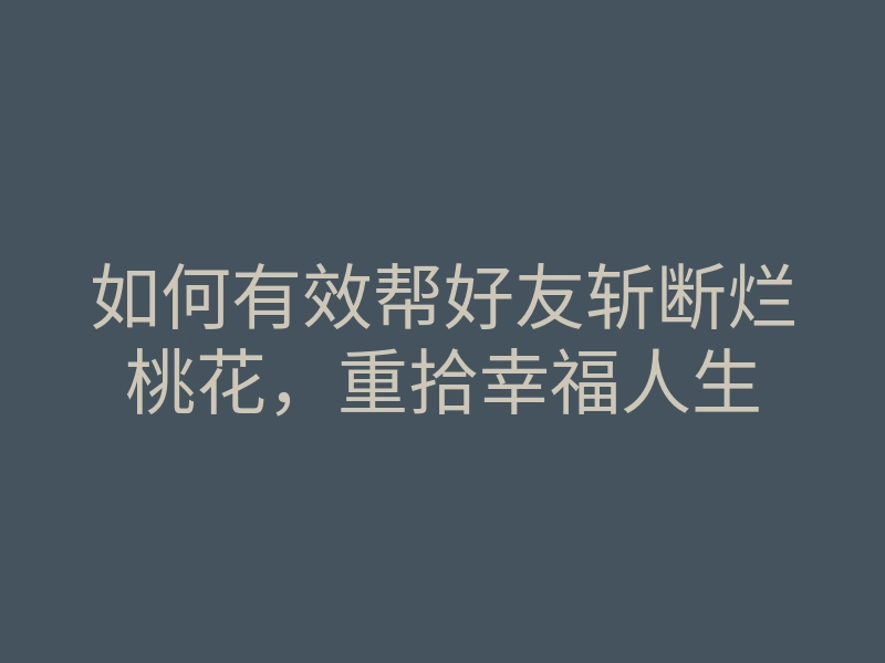 如何有效帮好友斩断烂桃花,重拾幸福人生
