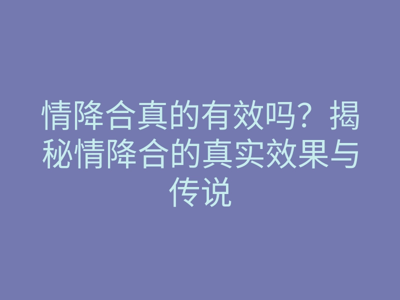 情降合真的有效吗?揭秘情降合的真实效果与传说