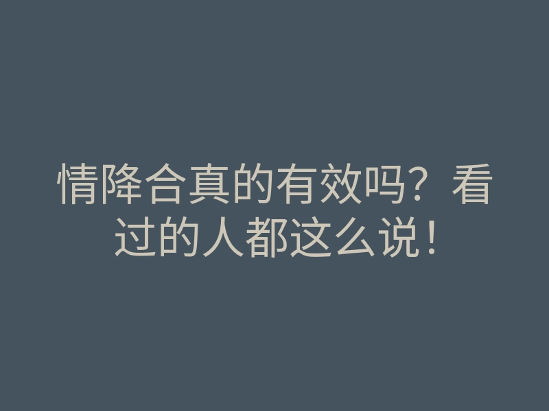 情降合真的有效吗?看过的人都这么说!