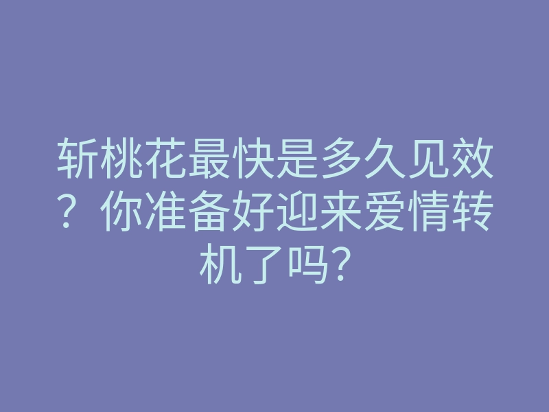斩桃花最快是多久见效？你准备好迎来爱情转机了吗？