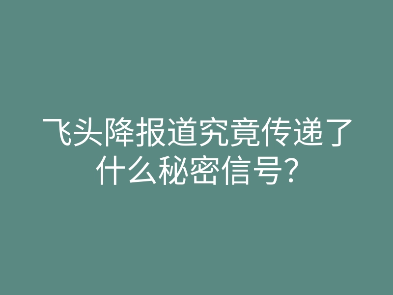 飞头降报道究竟传递了什么秘密信号?
