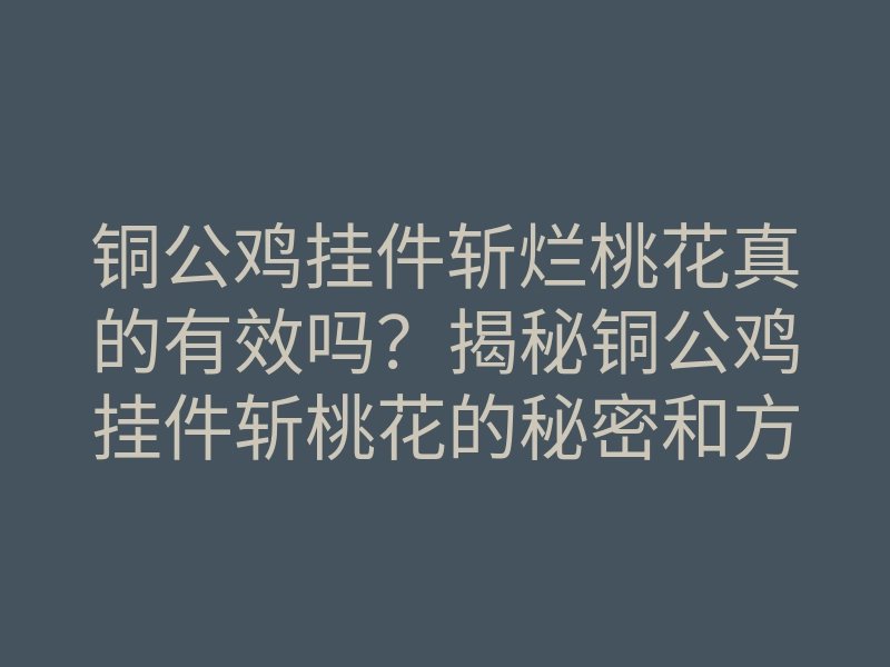 铜公鸡挂件斩烂桃花真的有效吗?揭秘铜公鸡挂件斩桃花的秘密和方法