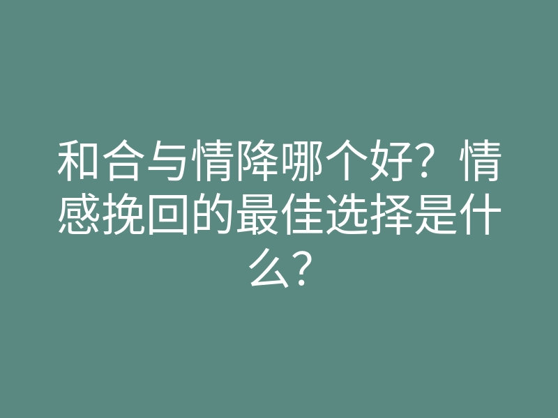 和合与情降哪个好?情感挽回的最佳选择是什么?